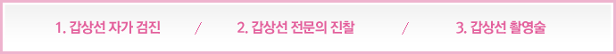 1.갑상선 자가 검진,2.갑상선 전문의 진찰, 3.갑상선 촬영술