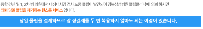 종합 건진 및 1, 2차 병 의원에서 대장내시경 검사 도중 폴립이 발견되어 강북삼성병원 폴립클리닉에  의뢰 하시면 의뢰 당일 폴립을 제거하는 원스톱 서비스 입니다. - 당일 폴립을 절제하므로 장 정결제를 두 번 복용하지 않아도 되는 이점이 있습니다.
